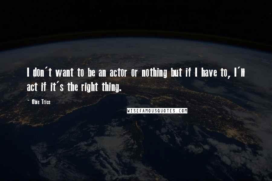 Obie Trice quotes: I don't want to be an actor or nothing but if I have to, I'll act if it's the right thing.