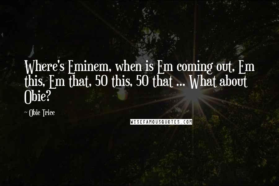 Obie Trice quotes: Where's Eminem, when is Em coming out, Em this, Em that, 50 this, 50 that ... What about Obie?