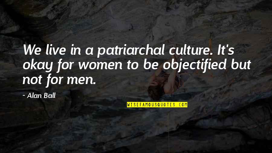 Objectified Quotes By Alan Ball: We live in a patriarchal culture. It's okay