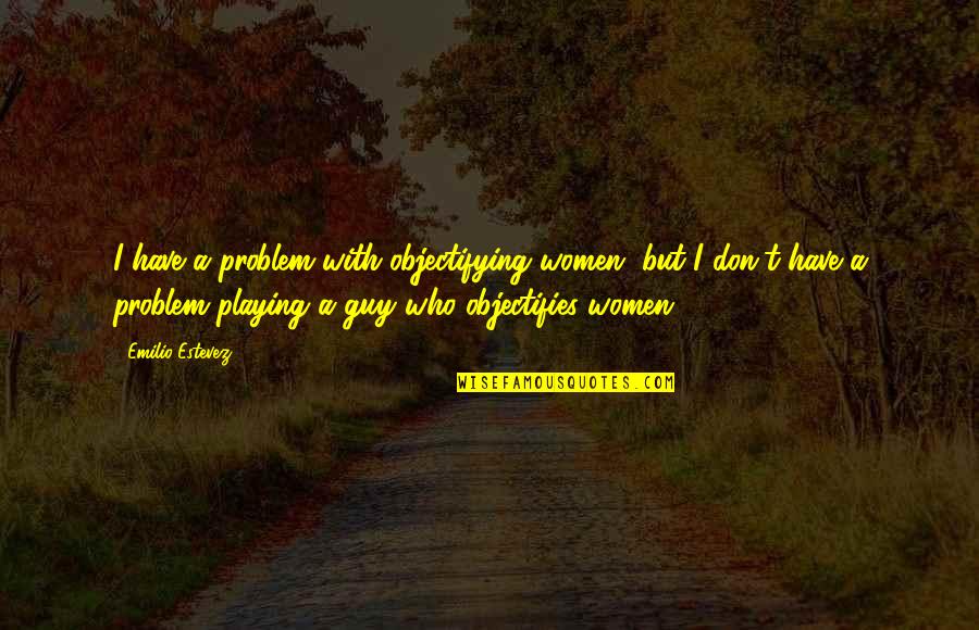 Objectifies Women Quotes By Emilio Estevez: I have a problem with objectifying women, but Objectifies Women Quotes By Emilio Estevez: I have a problem with objectifying women, but