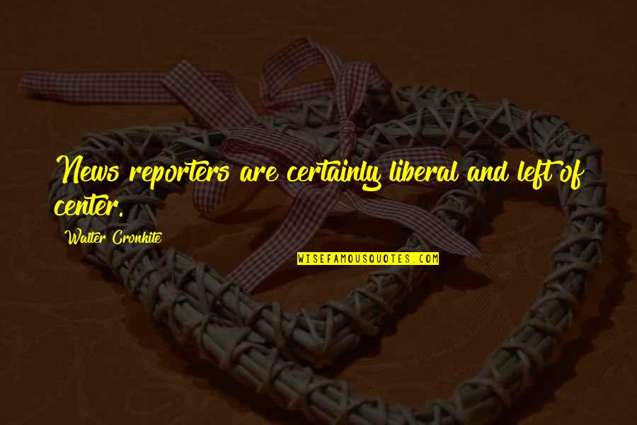 Objective And Key Quotes By Walter Cronkite: News reporters are certainly liberal and left of Objective And Key Quotes By Walter Cronkite: News reporters are certainly liberal and left of