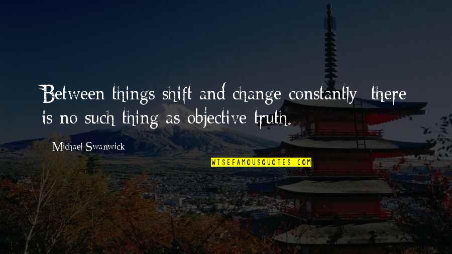 Objective Truth Quotes By Michael Swanwick: Between things shift and change constantly; there is