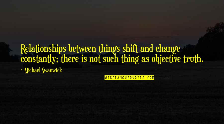 Objective Truth Quotes By Michael Swanwick: Relationships between things shift and change constantly; there