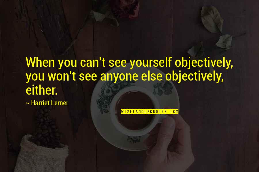 Objectively Quotes By Harriet Lerner: When you can't see yourself objectively, you won't