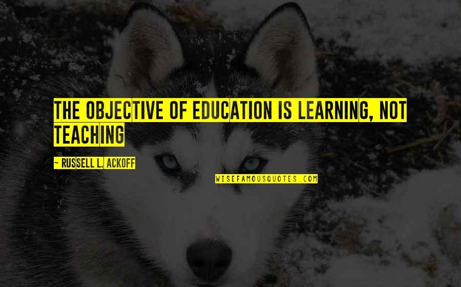 Objectives In Education Quotes By Russell L. Ackoff: The objective of education is learning, not teaching