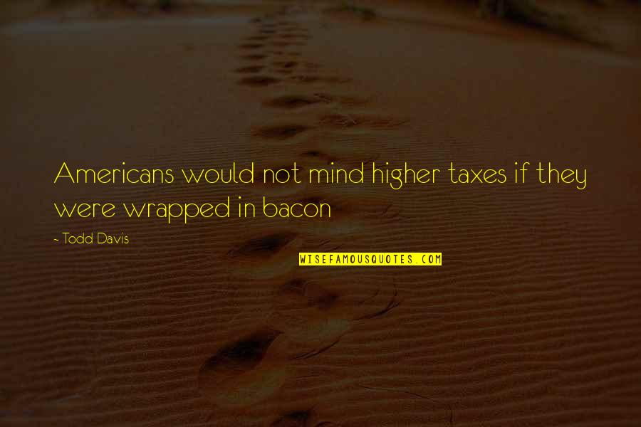 Objectivist Come Lately Quotes By Todd Davis: Americans would not mind higher taxes if they