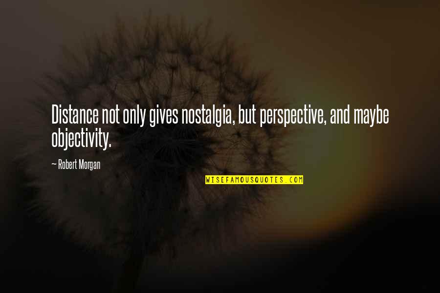 Objectivity Quotes By Robert Morgan: Distance not only gives nostalgia, but perspective, and