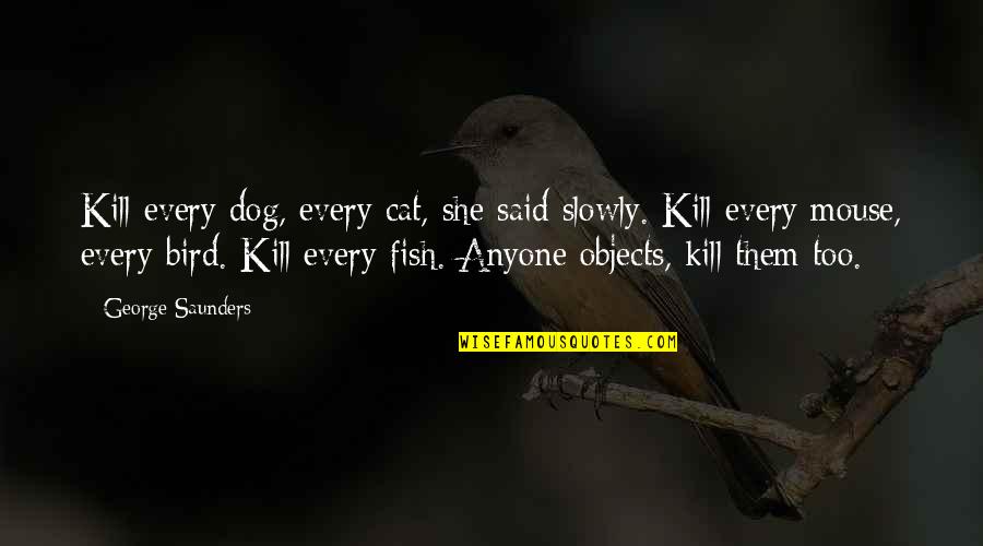 Objects Quotes By George Saunders: Kill every dog, every cat, she said slowly.
