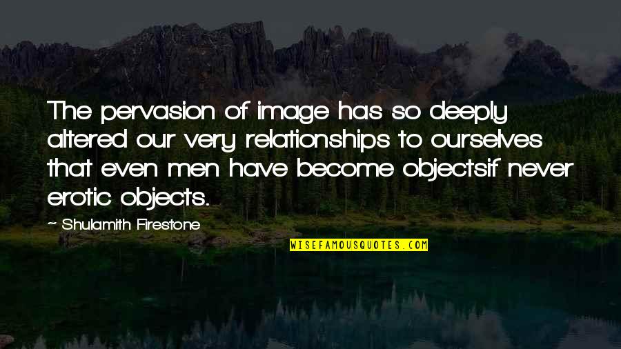 Objects Quotes By Shulamith Firestone: The pervasion of image has so deeply altered