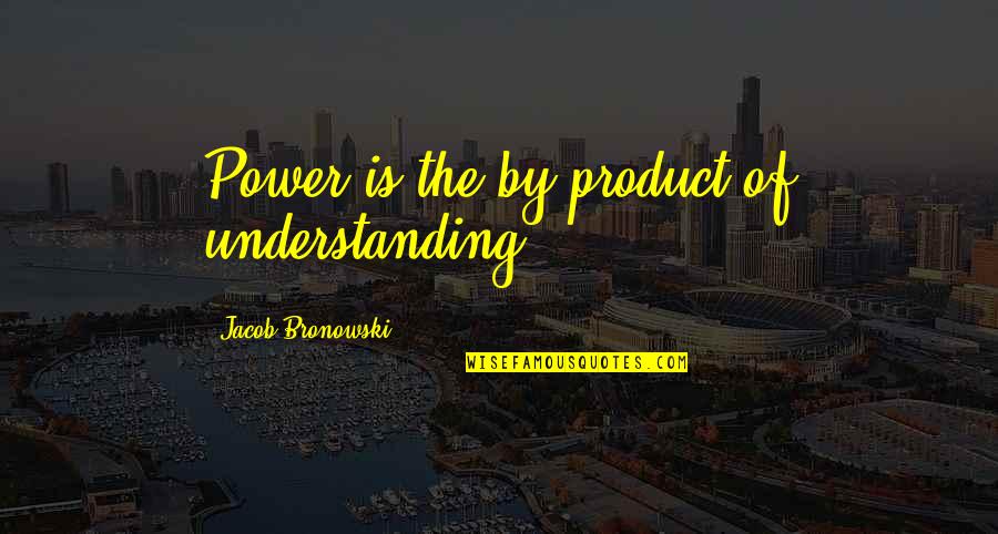 Objetado Quotes By Jacob Bronowski: Power is the by-product of understanding.
