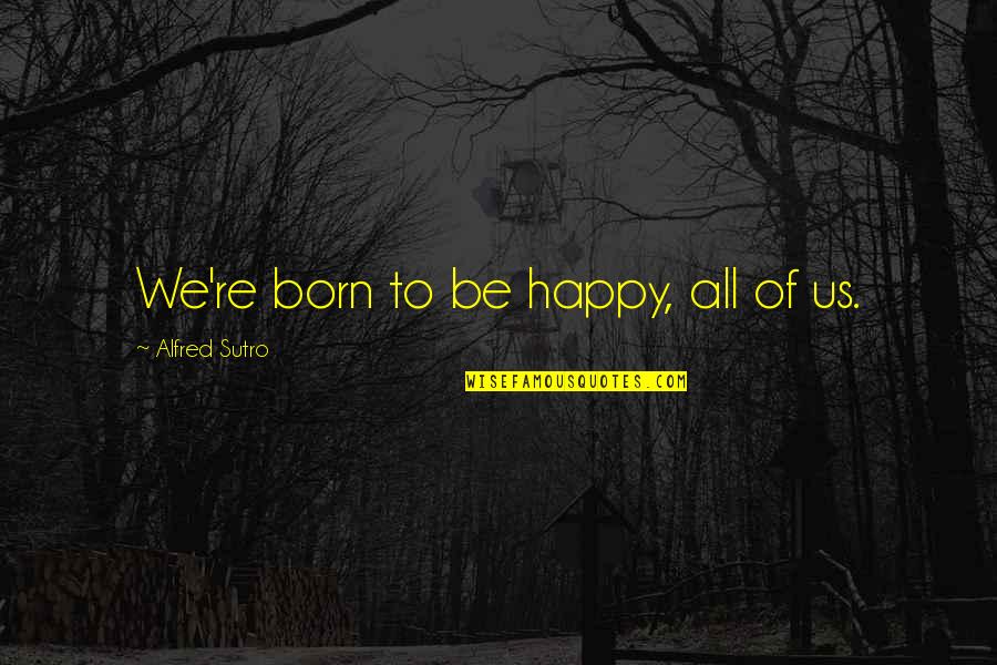 Obligaciones Naturales Quotes By Alfred Sutro: We're born to be happy, all of us.