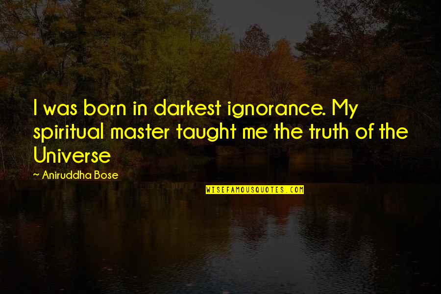 Obligate Yourself Quotes By Aniruddha Bose: I was born in darkest ignorance. My spiritual