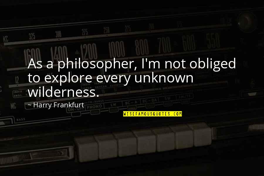 Obliged Quotes By Harry Frankfurt: As a philosopher, I'm not obliged to explore