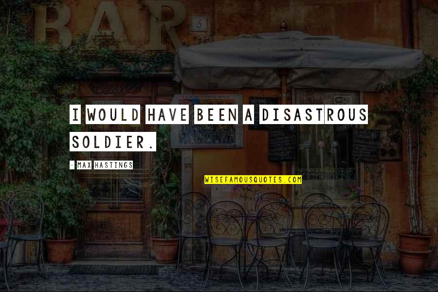 Oblik Zemlje Quotes By Max Hastings: I would have been a disastrous soldier. Oblik Zemlje Quotes By Max Hastings: I would have been a disastrous soldier.