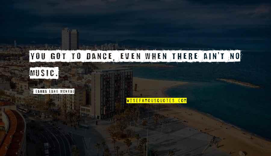 Obliterar Uma Quotes By Laura Lane McNeal: You got to dance, even when there ain't Obliterar Uma Quotes By Laura Lane McNeal: You got to dance, even when there ain't