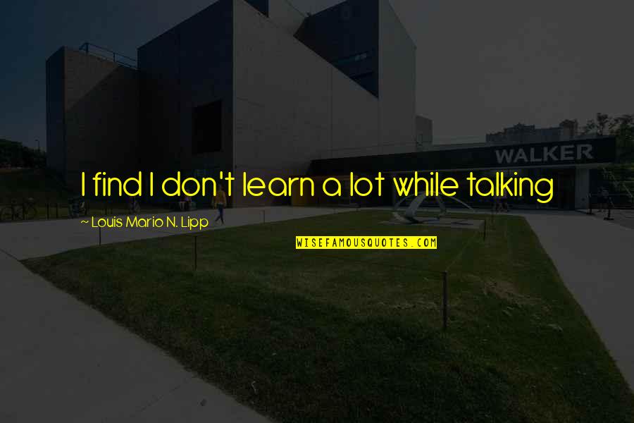 Obliterar Uma Quotes By Louis Mario N. Lipp: I find I don't learn a lot while Obliterar Uma Quotes By Louis Mario N. Lipp: I find I don't learn a lot while