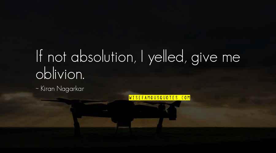Oblivion's Quotes By Kiran Nagarkar: If not absolution, I yelled, give me oblivion.