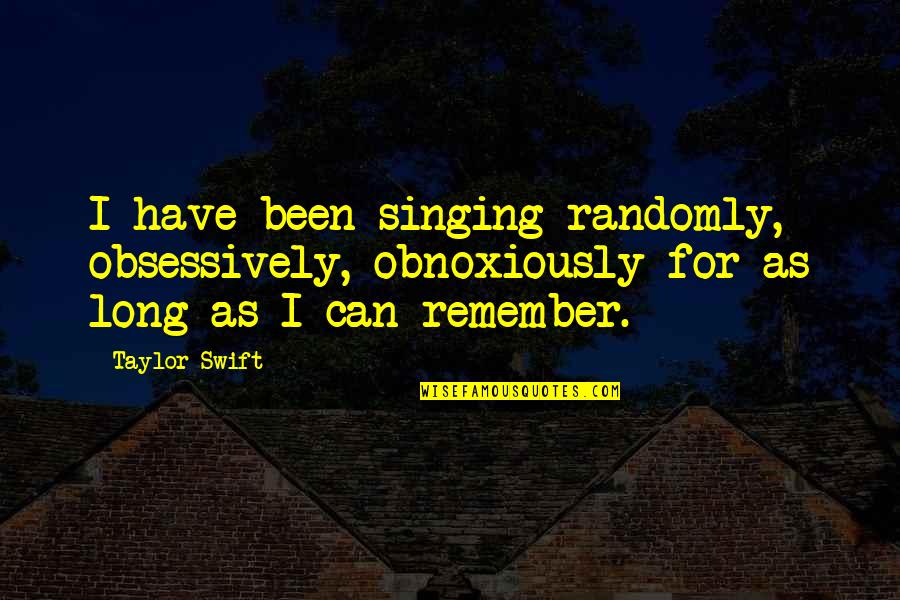 Obnoxiously Quotes By Taylor Swift: I have been singing randomly, obsessively, obnoxiously for Obnoxiously Quotes By Taylor Swift: I have been singing randomly, obsessively, obnoxiously for