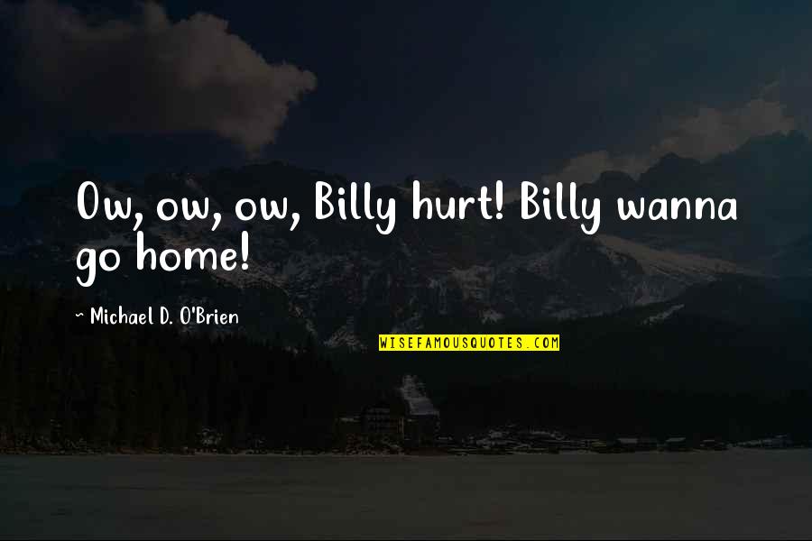 O'brien Quotes By Michael D. O'Brien: Ow, ow, ow, Billy hurt! Billy wanna go O'brien Quotes By Michael D. O'Brien: Ow, ow, ow, Billy hurt! Billy wanna go