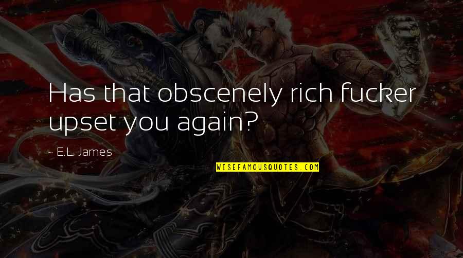 Obscenely Rich Quotes By E.L. James: Has that obscenely rich fucker upset you again? Obscenely Rich Quotes By E.L. James: Has that obscenely rich fucker upset you again?