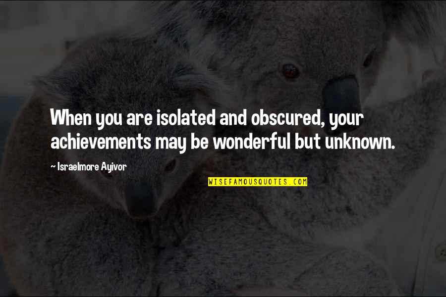 Obscured Quotes By Israelmore Ayivor: When you are isolated and obscured, your achievements