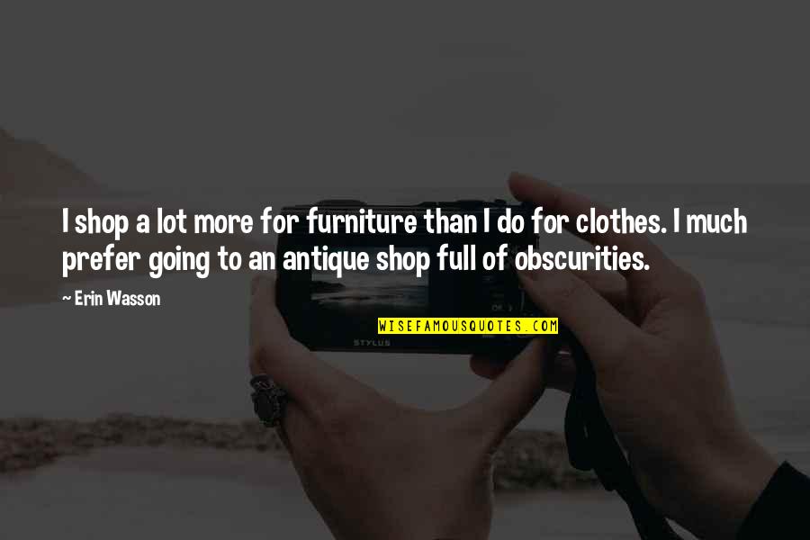 Obscurities Quotes By Erin Wasson: I shop a lot more for furniture than