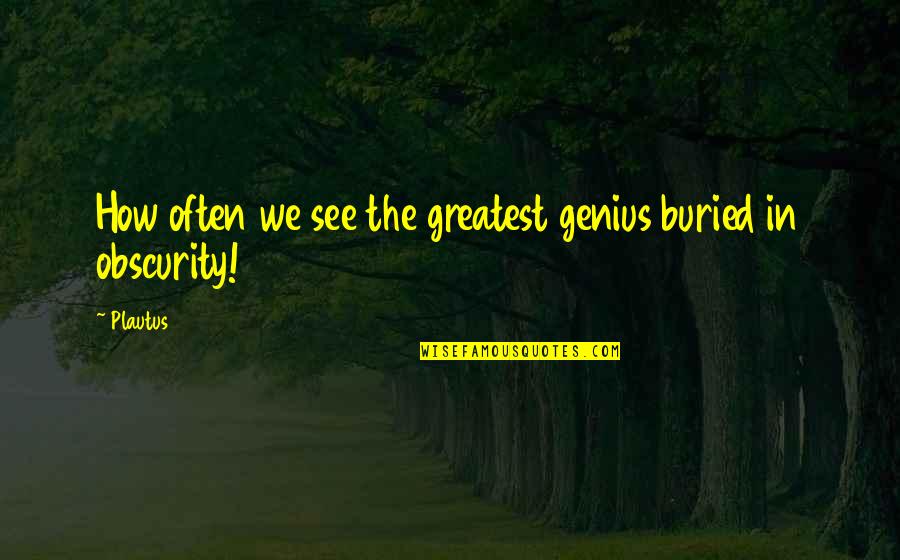 Obscurity Quotes By Plautus: How often we see the greatest genius buried
