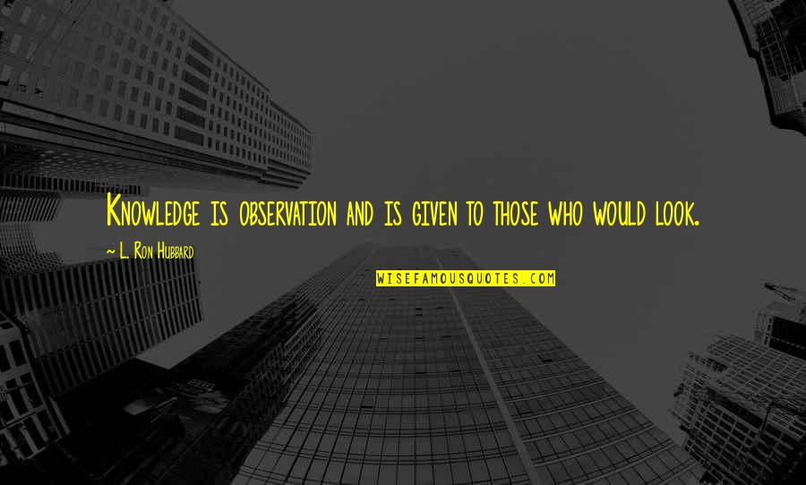 Observation Knowledge Quotes By L. Ron Hubbard: Knowledge is observation and is given to those