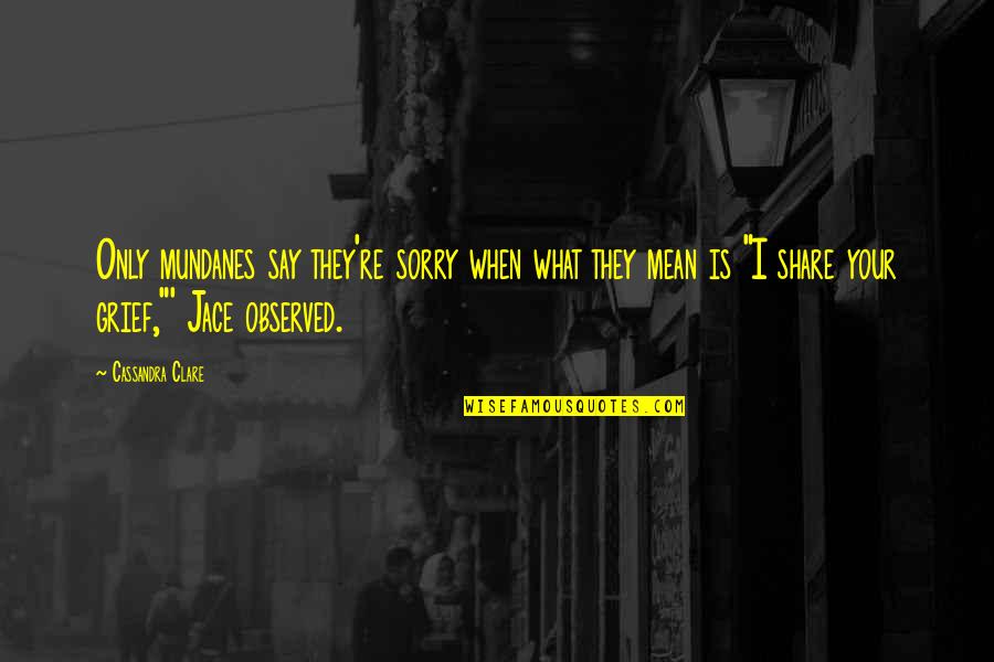 Observed Quotes By Cassandra Clare: Only mundanes say they're sorry when what they Observed Quotes By Cassandra Clare: Only mundanes say they're sorry when what they