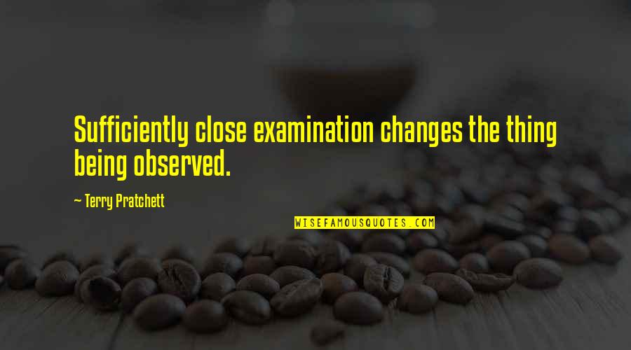 Observed Quotes By Terry Pratchett: Sufficiently close examination changes the thing being observed. Observed Quotes By Terry Pratchett: Sufficiently close examination changes the thing being observed.