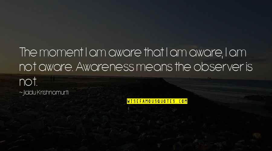 Observer Quotes By Jiddu Krishnamurti: The moment I am aware that I am