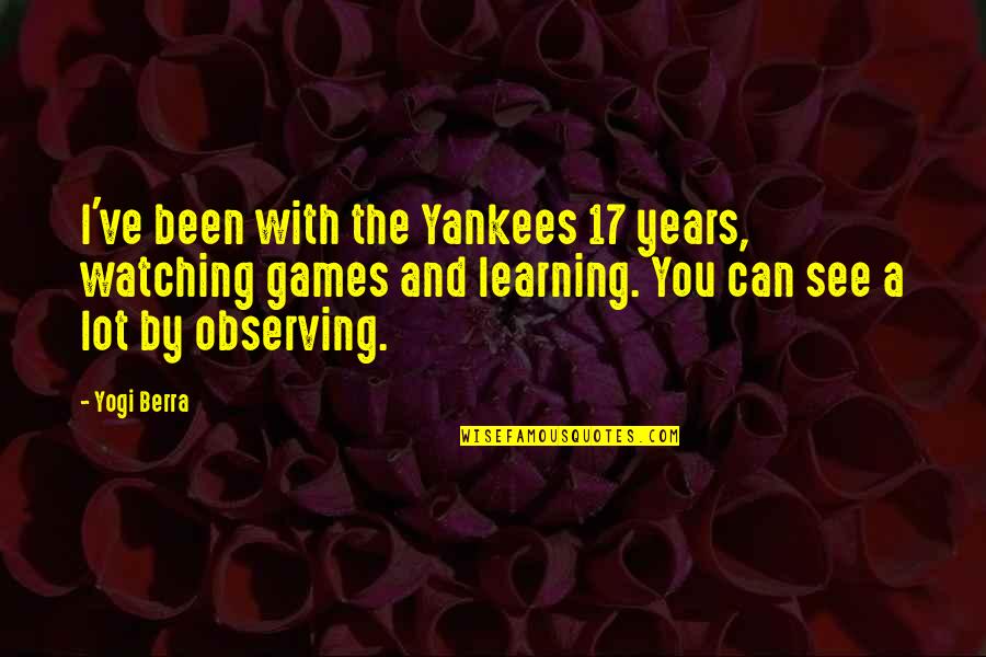 Observing And Learning Quotes By Yogi Berra: I've been with the Yankees 17 years, watching