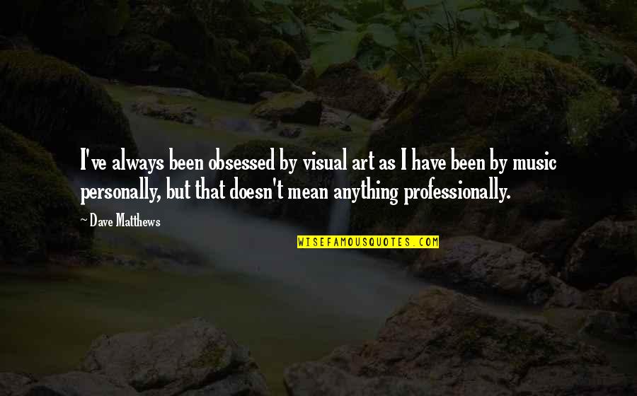 Obsessed Music Quotes By Dave Matthews: I've always been obsessed by visual art as