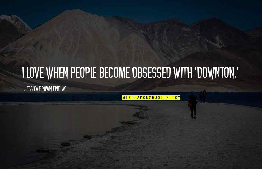 Obsessed People Quotes By Jessica Brown Findlay: I love when people become obsessed with 'Downton.'