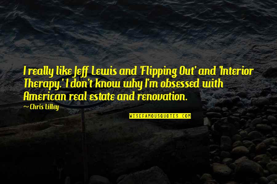 Obsessed Quotes By Chris Lilley: I really like Jeff Lewis and 'Flipping Out' Obsessed Quotes By Chris Lilley: I really like Jeff Lewis and 'Flipping Out'