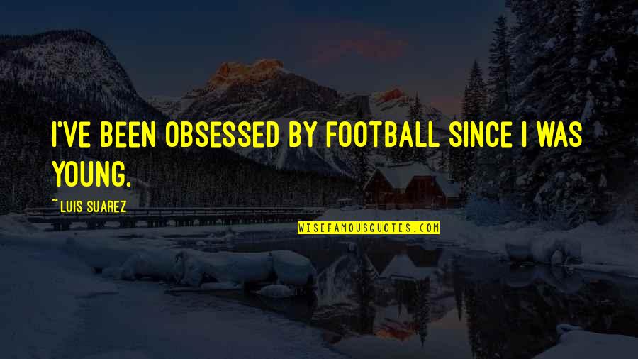 Obsessed Quotes By Luis Suarez: I've been obsessed by football since I was Obsessed Quotes By Luis Suarez: I've been obsessed by football since I was