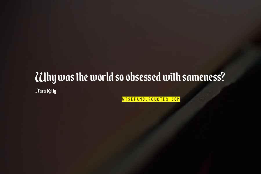 Obsessed Quotes By Tara Kelly: Why was the world so obsessed with sameness? Obsessed Quotes By Tara Kelly: Why was the world so obsessed with sameness?