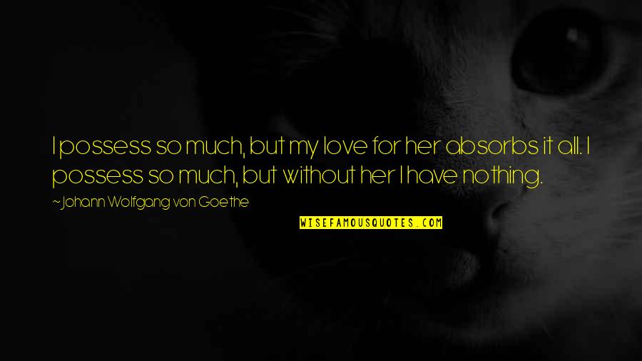 Obsession Love Quotes By Johann Wolfgang Von Goethe: I possess so much, but my love for