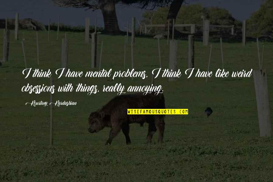 Obsessions Quotes By Kourtney Kardashian: I think I have mental problems, I think