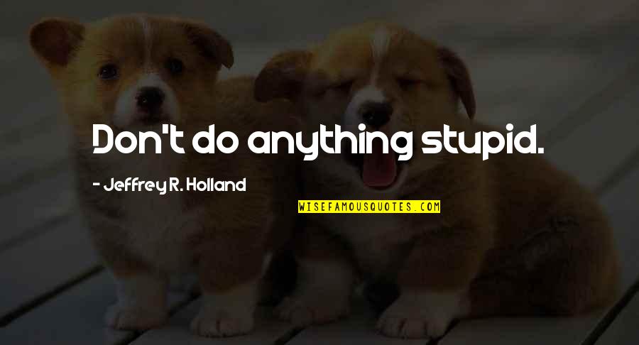 Obsolescencia Planeada Quotes By Jeffrey R. Holland: Don't do anything stupid. Obsolescencia Planeada Quotes By Jeffrey R. Holland: Don't do anything stupid.