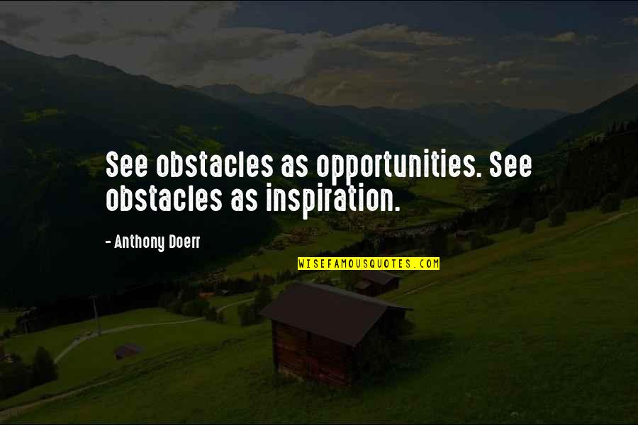 Obstacles And Opportunities Quotes By Anthony Doerr: See obstacles as opportunities. See obstacles as inspiration.