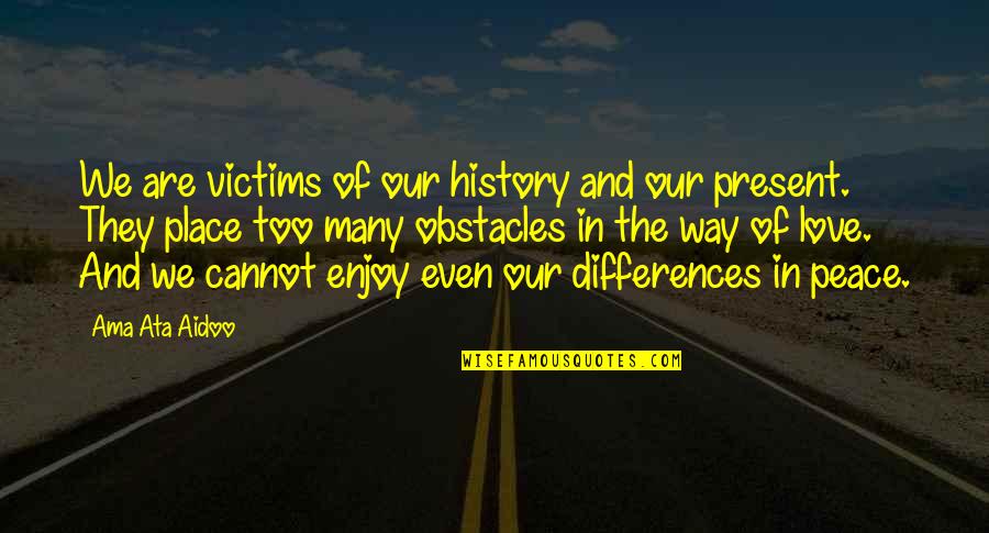Obstacles In Love Quotes By Ama Ata Aidoo: We are victims of our history and our Obstacles In Love Quotes By Ama Ata Aidoo: We are victims of our history and our
