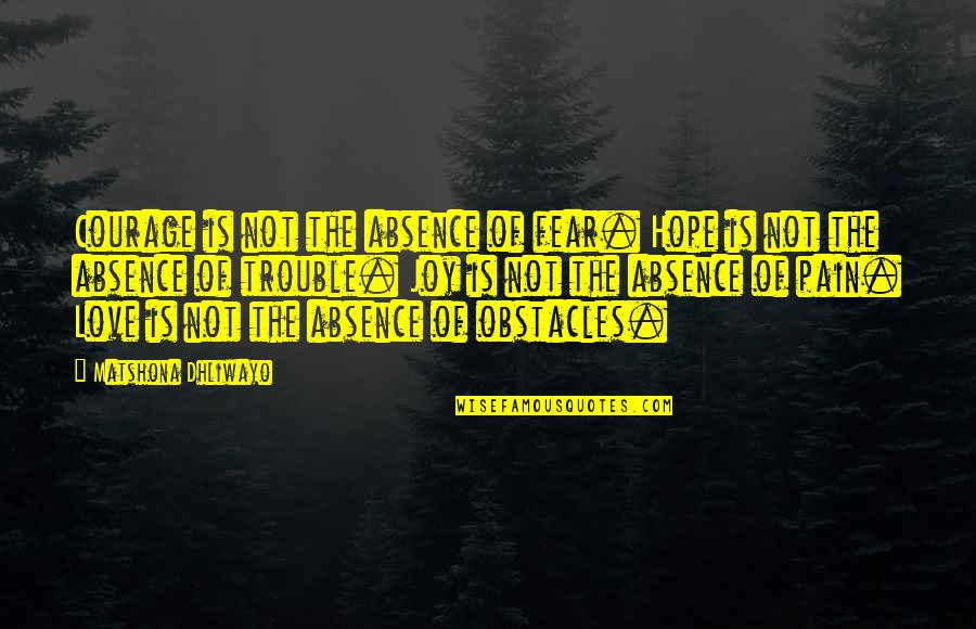 Obstacles In Love Quotes By Matshona Dhliwayo: Courage is not the absence of fear. Hope Obstacles In Love Quotes By Matshona Dhliwayo: Courage is not the absence of fear. Hope