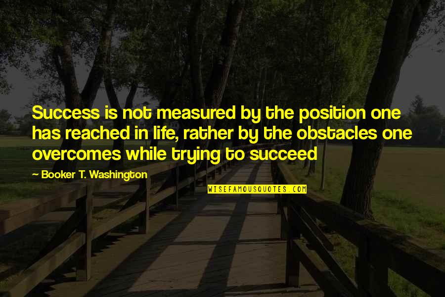 Obstacles In Your Life Quotes By Booker T. Washington: Success is not measured by the position one