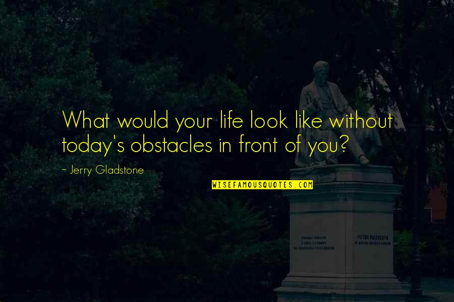 Obstacles In Your Life Quotes By Jerry Gladstone: What would your life look like without today's