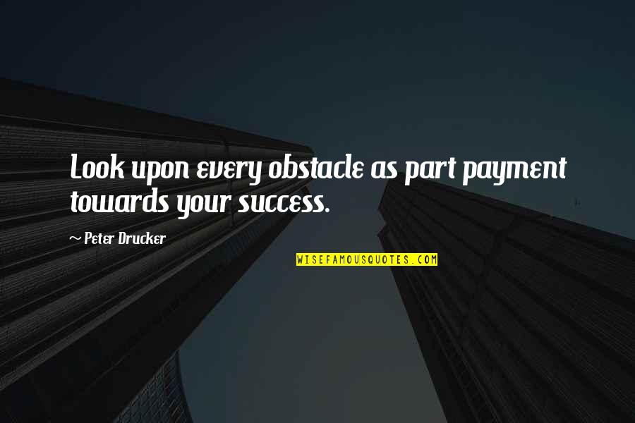 Obstacles Of Success Quotes By Peter Drucker: Look upon every obstacle as part payment towards