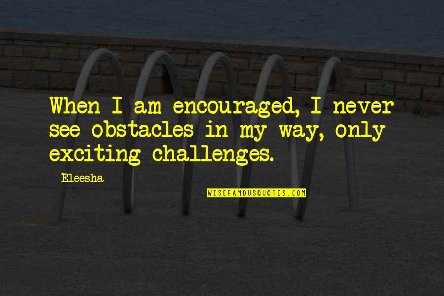 Obstacles Quotes And Quotes By Eleesha: When I am encouraged, I never see obstacles