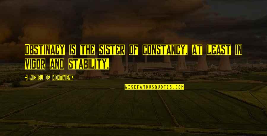 Obstinacy Quotes By Michel De Montaigne: Obstinacy is the sister of constancy, at least Obstinacy Quotes By Michel De Montaigne: Obstinacy is the sister of constancy, at least