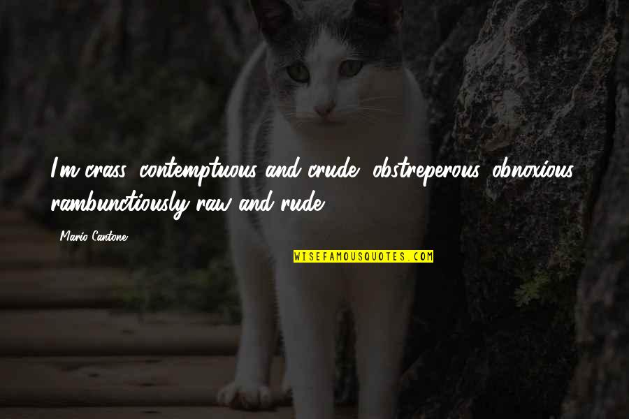 Obstreperous Quotes By Mario Cantone: I'm crass, contemptuous and crude, obstreperous, obnoxious, rambunctiously Obstreperous Quotes By Mario Cantone: I'm crass, contemptuous and crude, obstreperous, obnoxious, rambunctiously