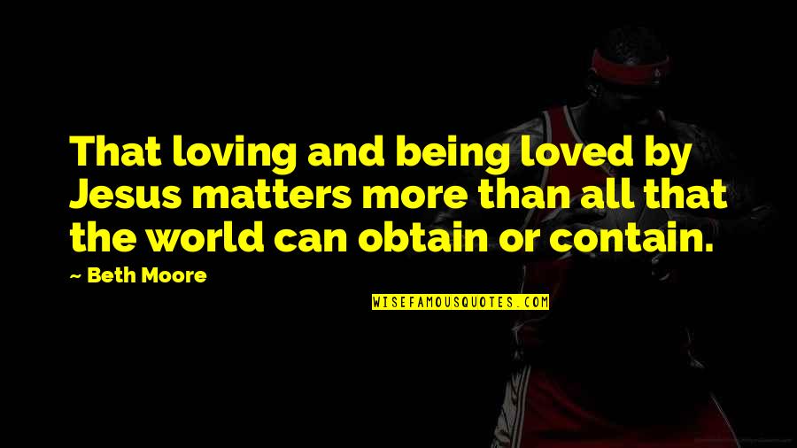 Obtain'd Quotes By Beth Moore: That loving and being loved by Jesus matters Obtain'd Quotes By Beth Moore: That loving and being loved by Jesus matters